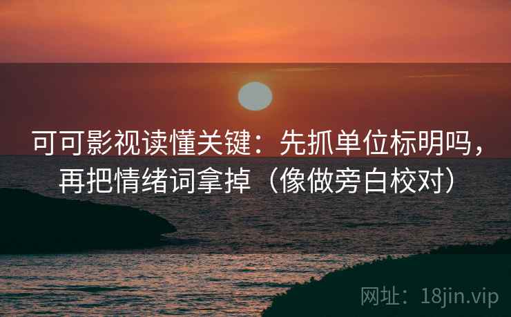 可可影视读懂关键：先抓单位标明吗，再把情绪词拿掉（像做旁白校对）