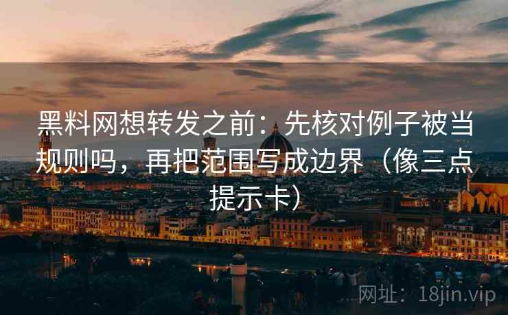 黑料网想转发之前：先核对例子被当规则吗，再把范围写成边界（像三点提示卡）