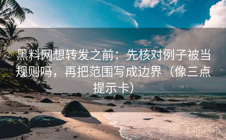 黑料网想转发之前：先核对例子被当规则吗，再把范围写成边界（像三点提示卡）