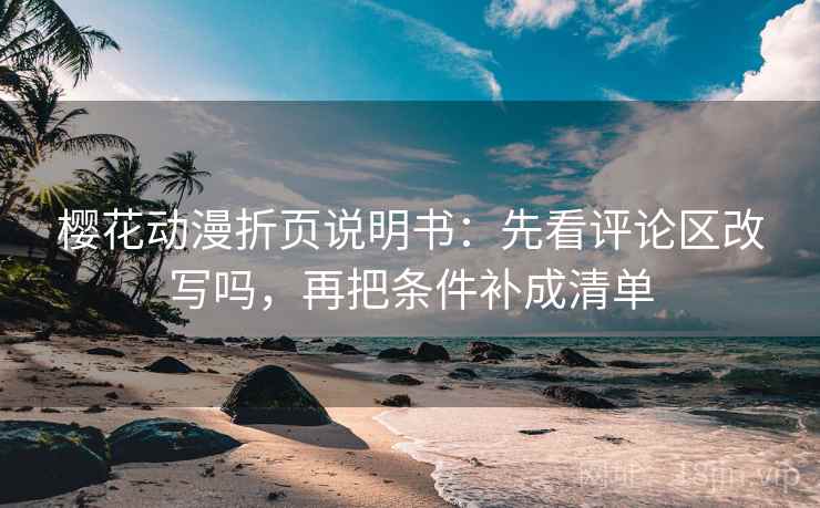 樱花动漫折页说明书：先看评论区改写吗，再把条件补成清单