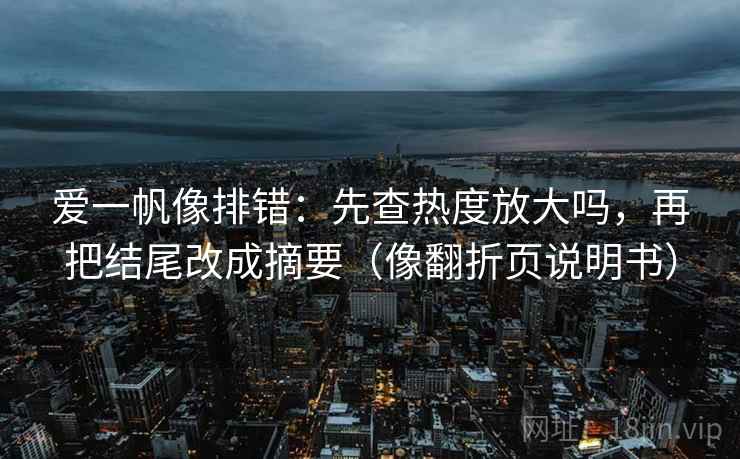 爱一帆像排错：先查热度放大吗，再把结尾改成摘要（像翻折页说明书）
