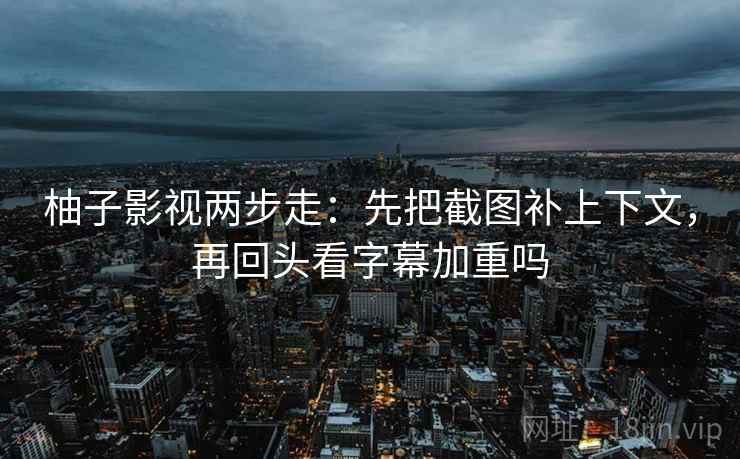 柚子影视两步走：先把截图补上下文，再回头看字幕加重吗