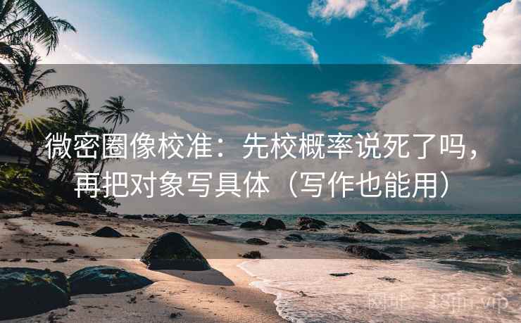 微密圈像校准：先校概率说死了吗，再把对象写具体（写作也能用）