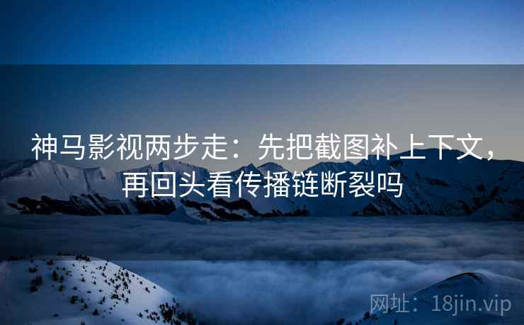 神马影视两步走：先把截图补上下文，再回头看传播链断裂吗