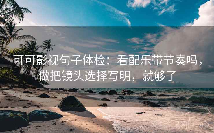 可可影视句子体检：看配乐带节奏吗，做把镜头选择写明，就够了