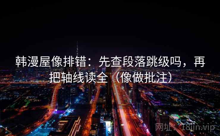 韩漫屋像排错：先查段落跳级吗，再把轴线读全（像做批注）