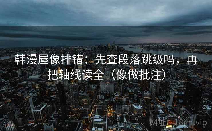 韩漫屋像排错：先查段落跳级吗，再把轴线读全（像做批注）
