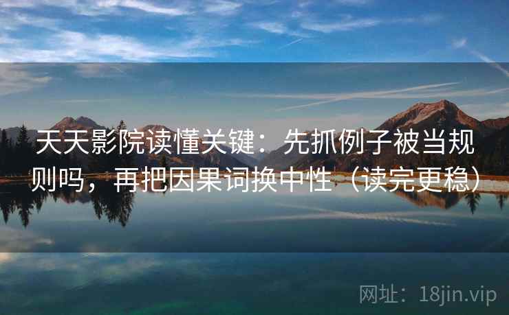 天天影院读懂关键：先抓例子被当规则吗，再把因果词换中性（读完更稳）