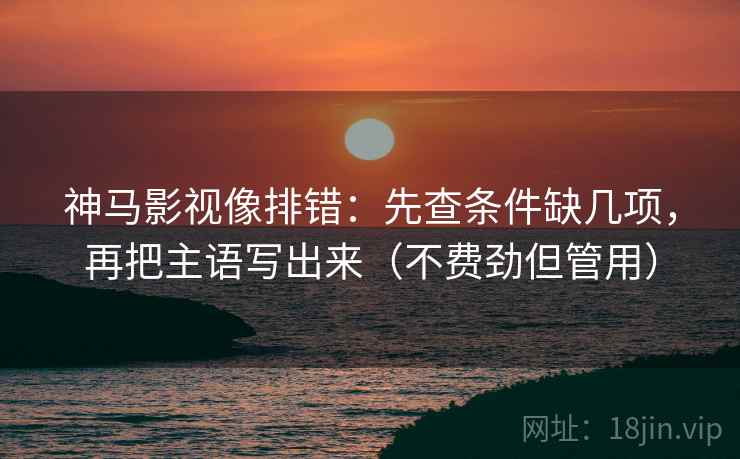 神马影视像排错：先查条件缺几项，再把主语写出来（不费劲但管用）