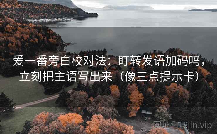 爱一番旁白校对法：盯转发语加码吗，立刻把主语写出来（像三点提示卡）