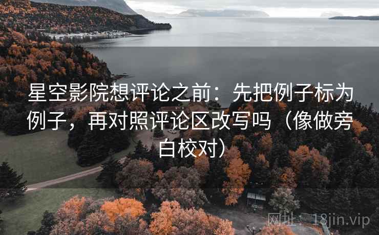星空影院想评论之前：先把例子标为例子，再对照评论区改写吗（像做旁白校对）