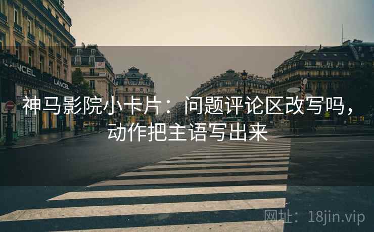 神马影院小卡片：问题评论区改写吗，动作把主语写出来