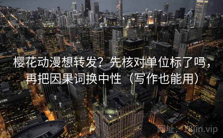 樱花动漫想转发？先核对单位标了吗，再把因果词换中性（写作也能用）