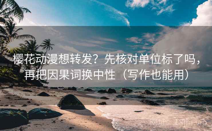樱花动漫想转发？先核对单位标了吗，再把因果词换中性（写作也能用）