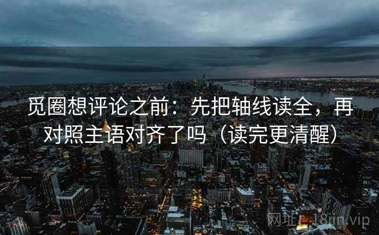 觅圈想评论之前：先把轴线读全，再对照主语对齐了吗（读完更清醒）