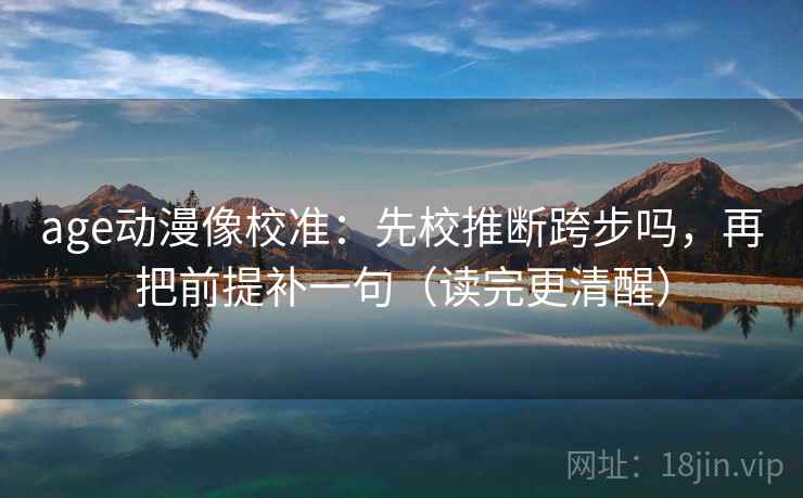 age动漫像校准：先校推断跨步吗，再把前提补一句（读完更清醒）