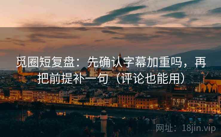 觅圈短复盘：先确认字幕加重吗，再把前提补一句（评论也能用）